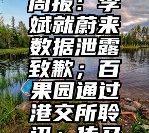 没想到（蔚来与李斌）科技周报：李斌就蔚来数据泄露致歉；百果园通过港交所聆讯；传马斯克正为推特寻找新CEO，