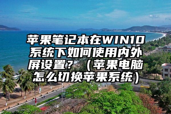 苹果笔记本在WIN10系统下如何使用内外屏设置？（苹果电脑怎么切换苹果系统）