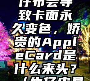 皮革、牛仔布会导致卡面永久变色，娇贵的AppleCard是什么来头？（牛仔皮具）
