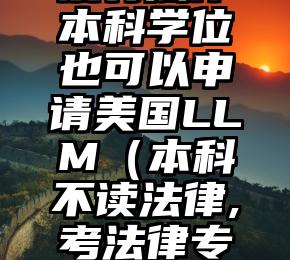 没有法律本科学位也可以申请美国LLM（本科不读法律,考法律专业硕士）