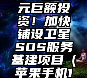 苹果官宣4.5亿美元巨额投资！加快铺设卫星SOS服务基建项目（苹果手机13卫星通信）