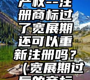 鑫彭知识产权--注册商标过了宽展期还可以重新注册吗？（宽展期过后的商标注册）