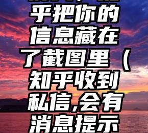 前天，知乎把你的信息藏在了截图里（知乎收到私信,会有消息提示吗?）