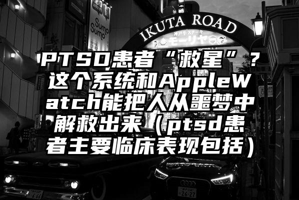 PTSD患者“救星”？这个系统和AppleWatch能把人从噩梦中解救出来（ptsd患者主要临床表现包括）