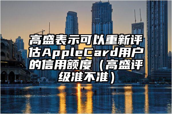 高盛表示可以重新评估AppleCard用户的信用额度（高盛评级准不准）