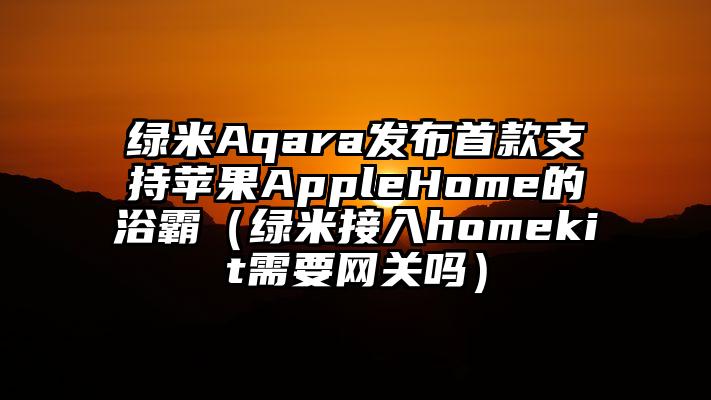绿米Aqara发布首款支持苹果AppleHome的浴霸（绿米接入homekit需要网关吗）