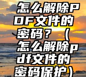 怎么解除PDF文件的密码？（怎么解除pdf文件的密码保护）