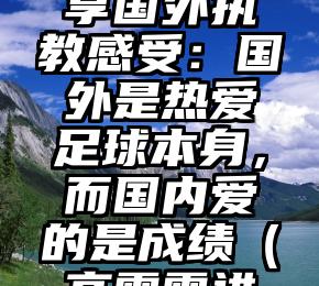 高雷雷分享国外执教感受：国外是热爱足球本身，而国内爱的是成绩（高雷雷进球）