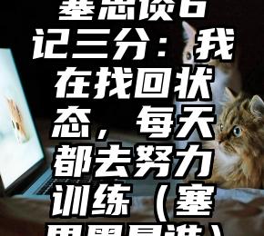 塞思谈6记三分：我在找回状态，每天都去努力训练（塞思黑是谁）
