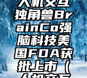 最科幻的人机交互独角兽BrainCo强脑科技美国FDA获批上市（人机交互机制）