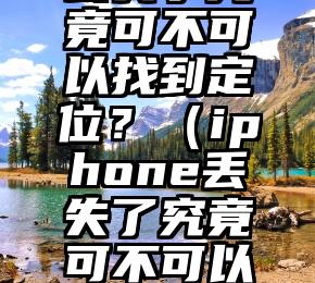 iPhone丢失了究竟可不可以找到定位？（iphone丢失了究竟可不可以找到定位手机）