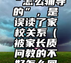 质问家长“怎么辅导的”，是误读了家校关系（被家长质问教的不好怎么回复）