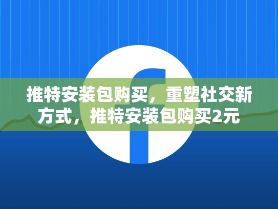 推特安装包购买，重塑社交新方式，推特安装包购买2元