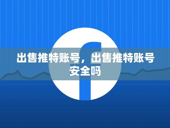 出售推特账号，出售推特账号安全吗