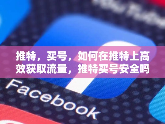 推特，买号，如何在推特上高效获取流量，推特买号安全吗