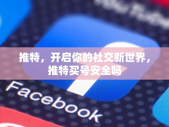 推特，开启你的社交新世界，推特买号安全吗