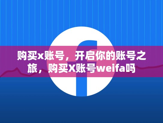 购买x账号，开启你的账号之旅，购买X账号weifa吗