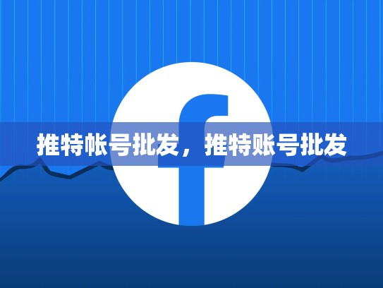 推特帐号批发，推特账号批发