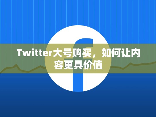 Twitter大号购买，如何让内容更具价值
