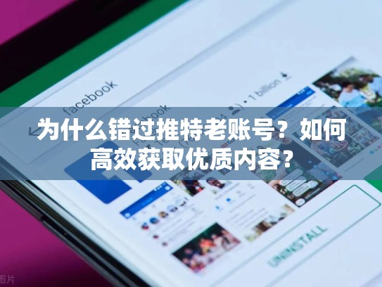 为什么错过推特老账号？如何高效获取优质内容？
