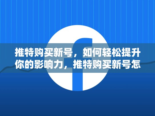 推特购买新号，如何轻松提升你的影响力，推特购买新号怎么买