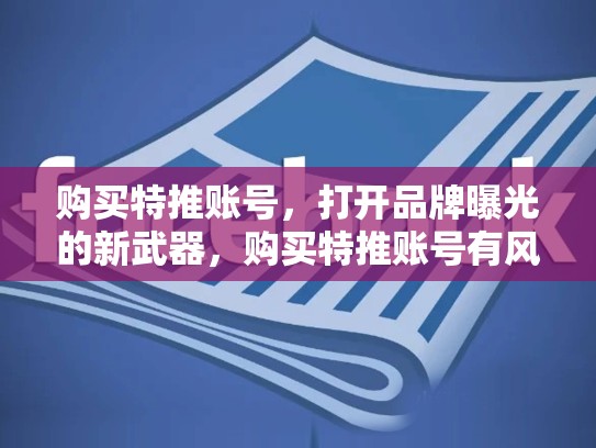 购买特推账号，打开品牌曝光的新武器，购买特推账号有风险吗