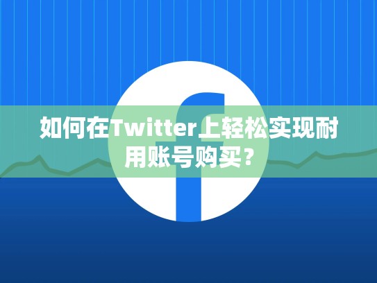 如何在Twitter上轻松实现耐用账号购买？