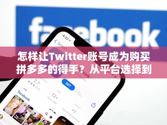 怎样让Twitter账号成为购买拼多多的得手？从平台选择到内容策略的全面解决方案