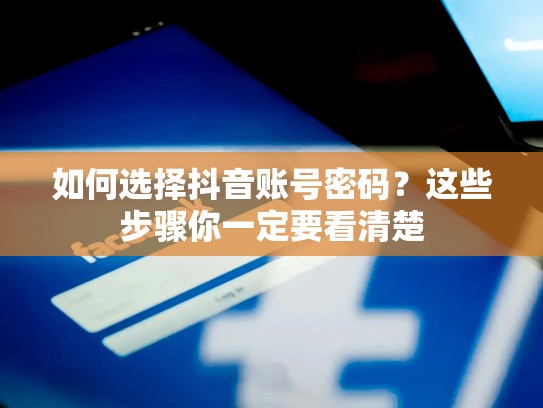 如何选择抖音账号密码？这些步骤你一定要看清楚