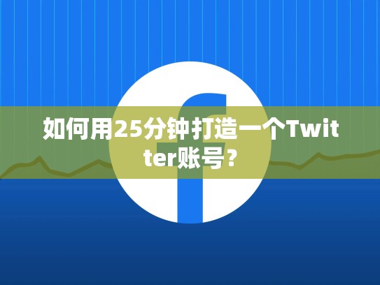 如何用25分钟打造一个Twitter账号？