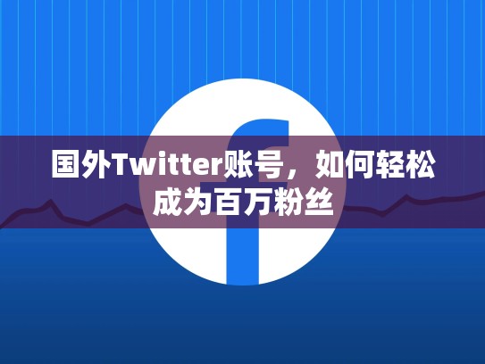 国外Twitter账号，如何轻松成为百万粉丝