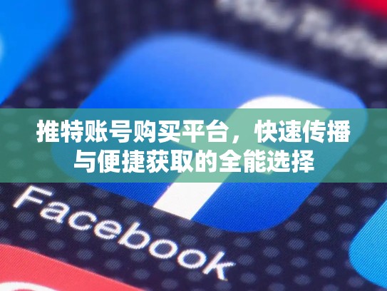 推特账号购买平台,快速传播与便捷获取的全能选择