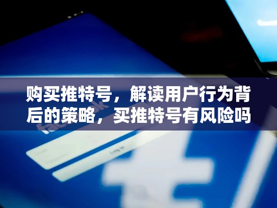 购买推特号，解读用户行为背后的策略，买推特号有风险吗