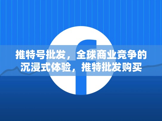 推特号批发，全球商业竞争的沉浸式体验，推特批发购买