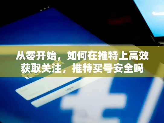 从零开始，如何在推特上高效获取关注，推特买号安全吗
