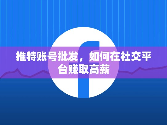 推特账号批发，如何在社交平台赚取高薪