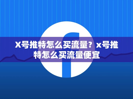 X号推特怎么买流量？x号推特怎么买流量便宜