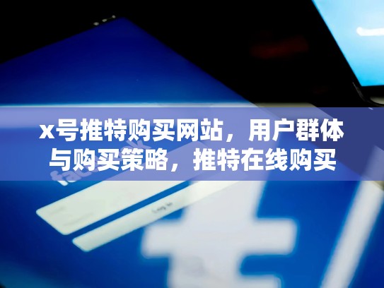 x号推特购买网站，用户群体与购买策略，推特在线购买
