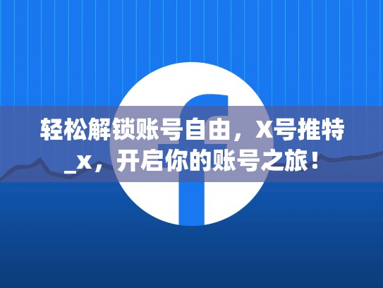 轻松解锁账号自由,X号推特_x,开启你的账号之旅!