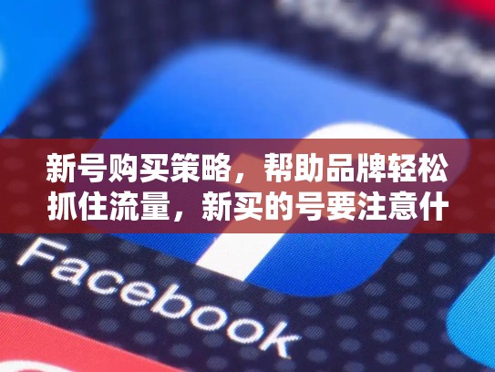 新号购买策略，帮助品牌轻松抓住流量，新买的号要注意什么
