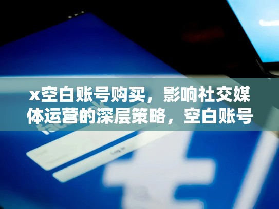 x空白账号购买，影响社交媒体运营的深层策略，空白账号是什么