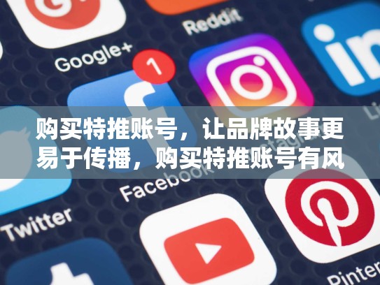 购买特推账号，让品牌故事更易于传播，购买特推账号有风险吗