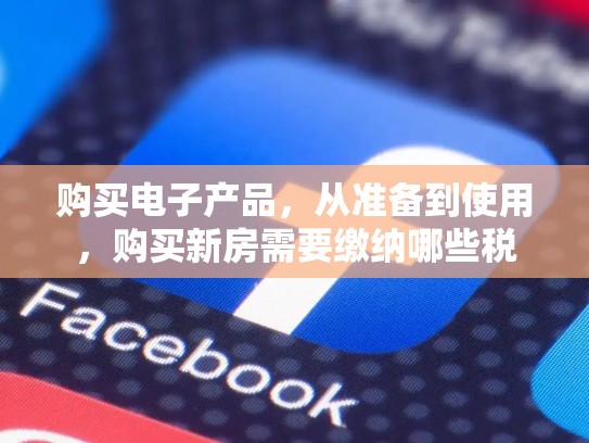 购买电子产品,从准备到使用,购买新房需要缴纳哪些税