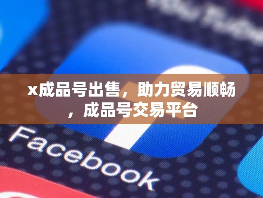 x成品号出售，助力贸易顺畅，成品号交易平台