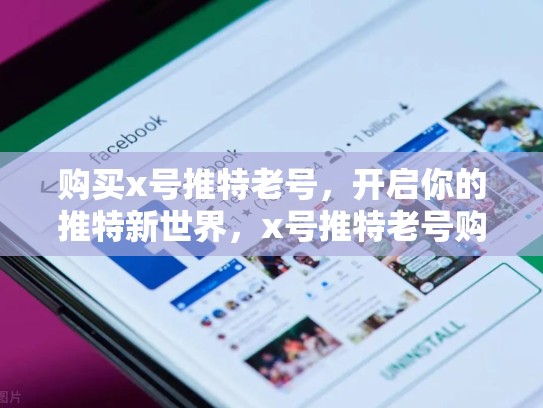 购买x号推特老号，开启你的推特新世界，x号推特老号购买会封号吗