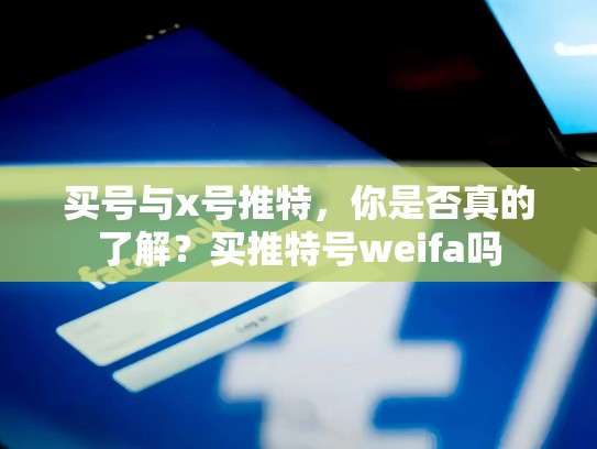 买号与x号推特，你是否真的了解？买推特号weifa吗
