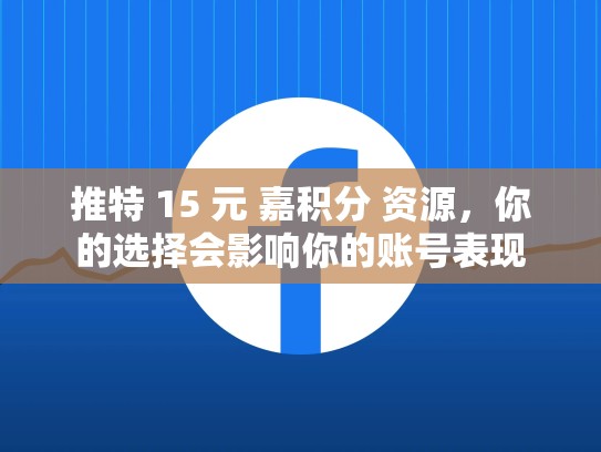 推特 15 元 嘉积分 资源，你的选择会影响你的账号表现