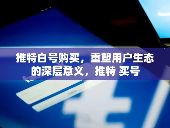 推特白号购买，重塑用户生态的深层意义，推特 买号