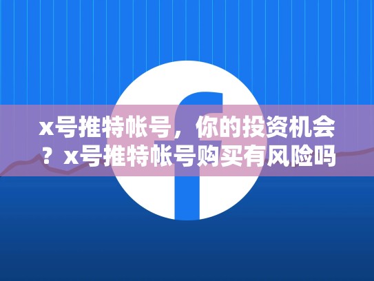 x号推特帐号，你的投资机会？x号推特帐号购买有风险吗