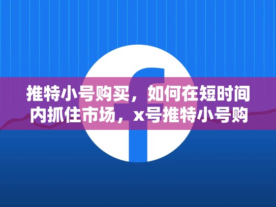 推特小号购买，如何在短时间内抓住市场，x号推特小号购买会封号吗